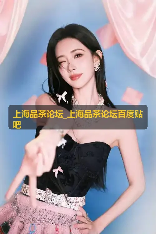 上海品茶论坛_上海品茶论坛百度贴吧手工采茶原产地直供